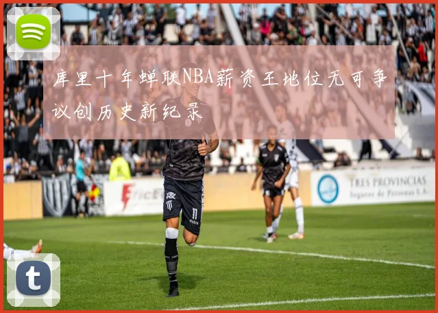 库里十年蝉联NBA薪资王地位无可争议创历史新纪录