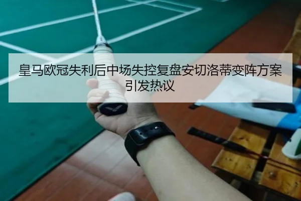皇马欧冠失利后中场失控复盘安切洛蒂变阵方案引发热议