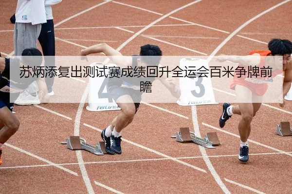 苏炳添复出测试赛成绩回升全运会百米争牌前瞻